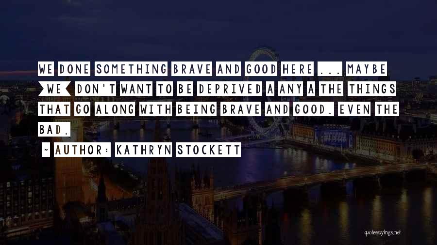 Kathryn Stockett Quotes: We Done Something Brave And Good Here ... Maybe [we] Don't Want To Be Deprived A Any A The Things