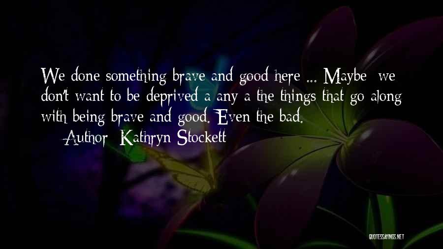 Kathryn Stockett Quotes: We Done Something Brave And Good Here ... Maybe [we] Don't Want To Be Deprived A Any A The Things