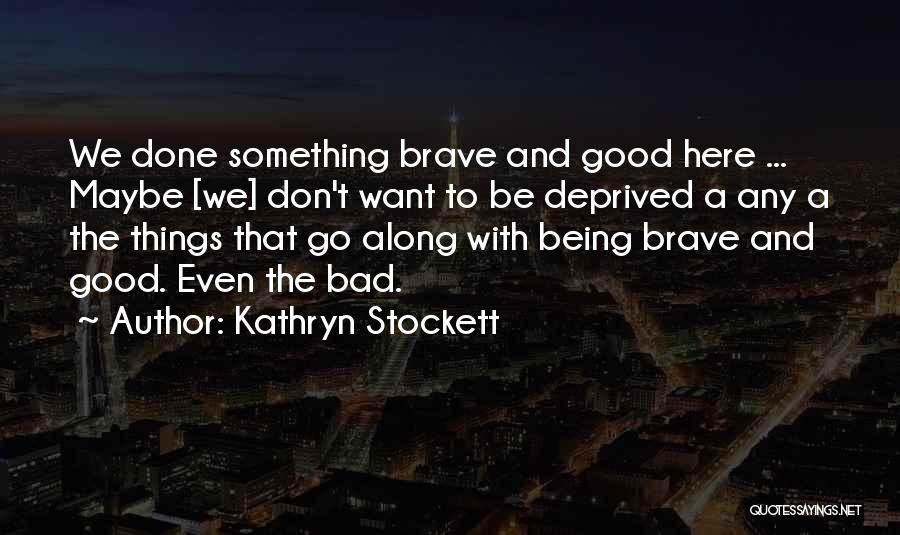 Kathryn Stockett Quotes: We Done Something Brave And Good Here ... Maybe [we] Don't Want To Be Deprived A Any A The Things