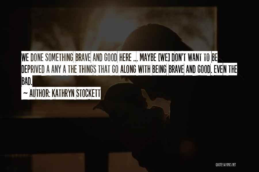 Kathryn Stockett Quotes: We Done Something Brave And Good Here ... Maybe [we] Don't Want To Be Deprived A Any A The Things