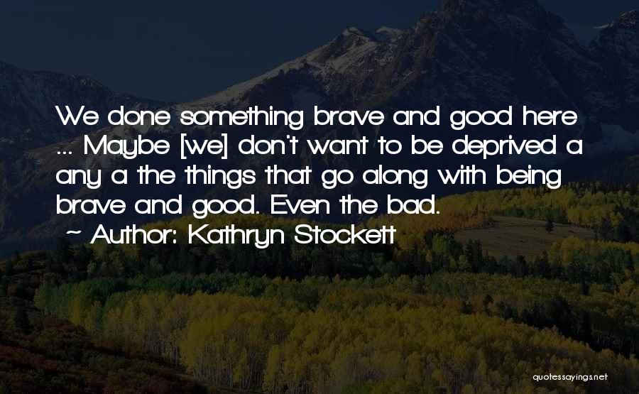 Kathryn Stockett Quotes: We Done Something Brave And Good Here ... Maybe [we] Don't Want To Be Deprived A Any A The Things