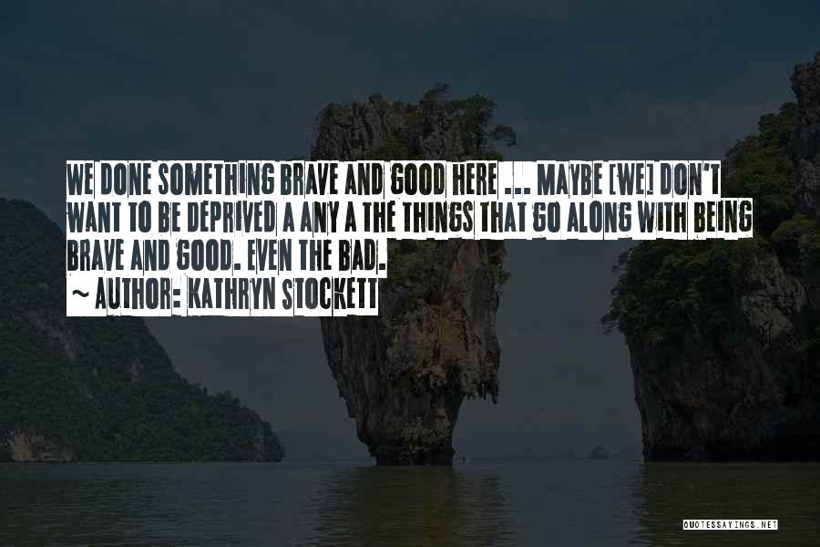 Kathryn Stockett Quotes: We Done Something Brave And Good Here ... Maybe [we] Don't Want To Be Deprived A Any A The Things