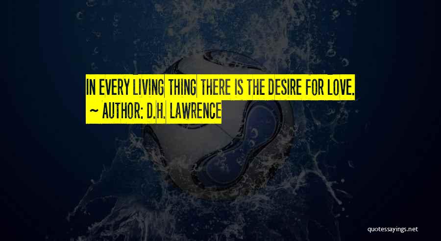 D.H. Lawrence Quotes: In Every Living Thing There Is The Desire For Love.