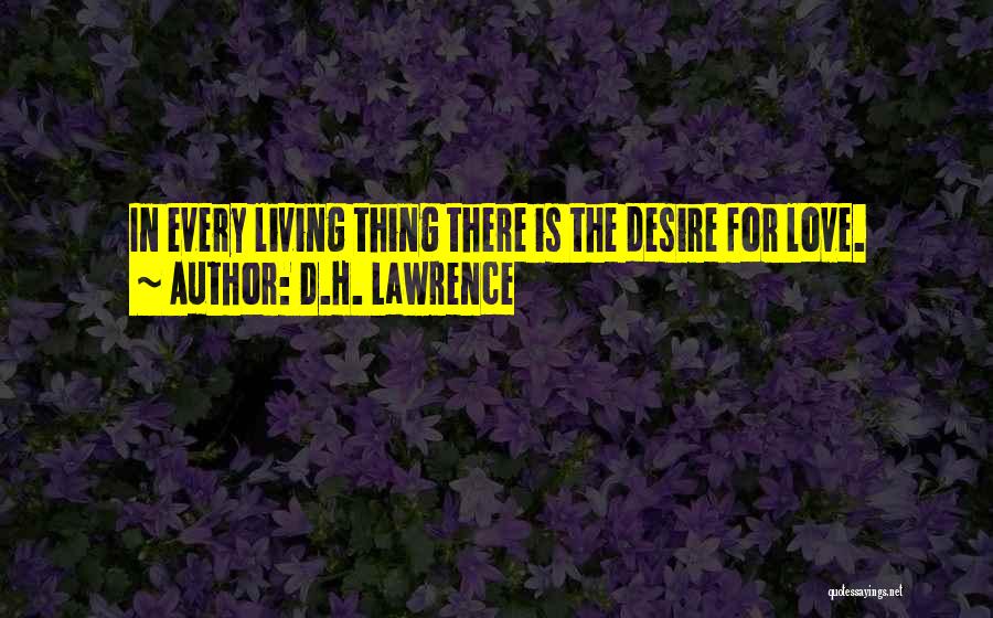D.H. Lawrence Quotes: In Every Living Thing There Is The Desire For Love.