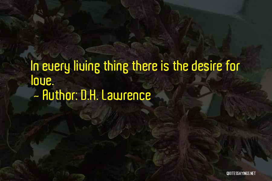 D.H. Lawrence Quotes: In Every Living Thing There Is The Desire For Love.