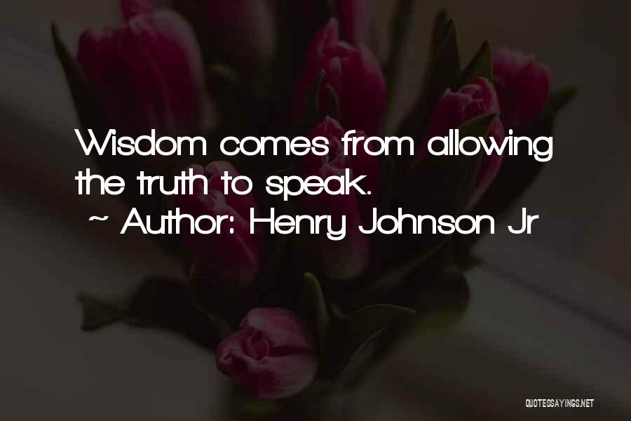 Henry Johnson Jr Quotes: Wisdom Comes From Allowing The Truth To Speak.