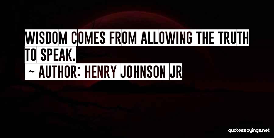 Henry Johnson Jr Quotes: Wisdom Comes From Allowing The Truth To Speak.