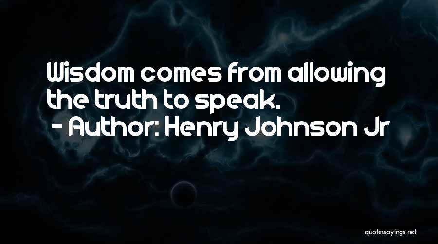 Henry Johnson Jr Quotes: Wisdom Comes From Allowing The Truth To Speak.