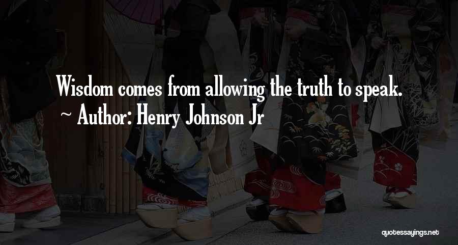 Henry Johnson Jr Quotes: Wisdom Comes From Allowing The Truth To Speak.