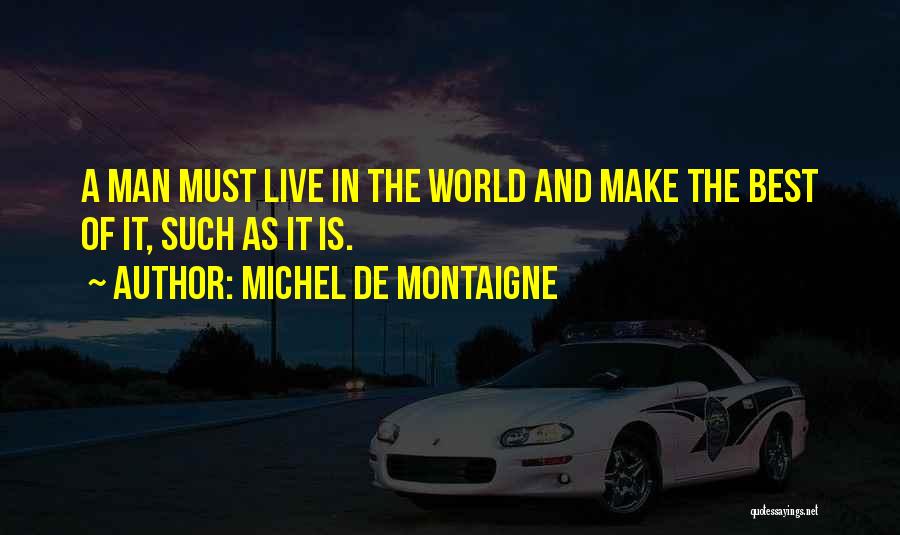 Michel De Montaigne Quotes: A Man Must Live In The World And Make The Best Of It, Such As It Is.