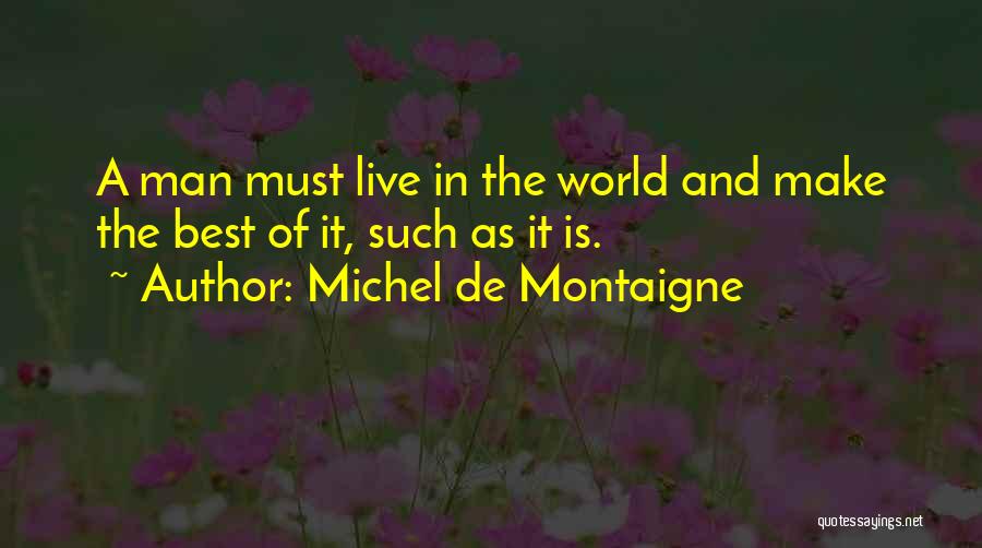Michel De Montaigne Quotes: A Man Must Live In The World And Make The Best Of It, Such As It Is.