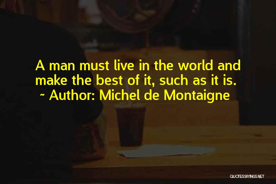 Michel De Montaigne Quotes: A Man Must Live In The World And Make The Best Of It, Such As It Is.