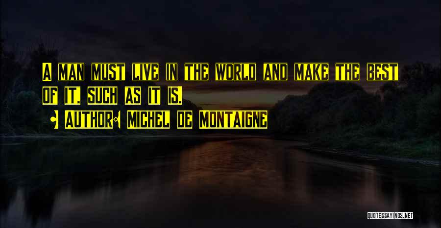 Michel De Montaigne Quotes: A Man Must Live In The World And Make The Best Of It, Such As It Is.