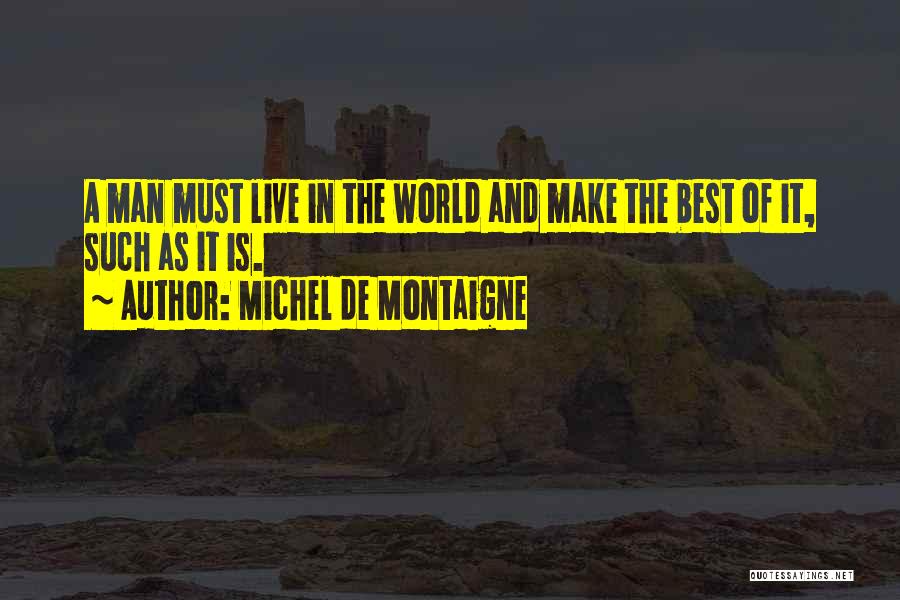 Michel De Montaigne Quotes: A Man Must Live In The World And Make The Best Of It, Such As It Is.