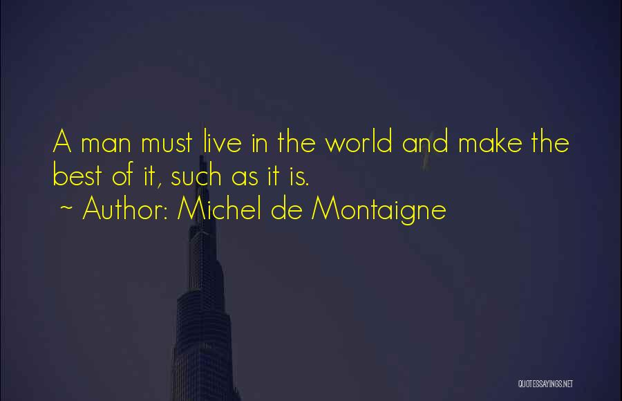 Michel De Montaigne Quotes: A Man Must Live In The World And Make The Best Of It, Such As It Is.