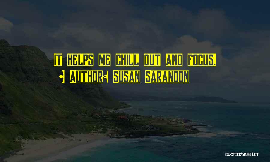 Susan Sarandon Quotes: It Helps Me Chill Out And Focus.