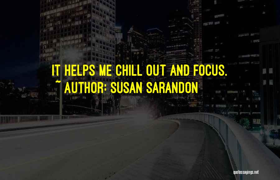 Susan Sarandon Quotes: It Helps Me Chill Out And Focus.