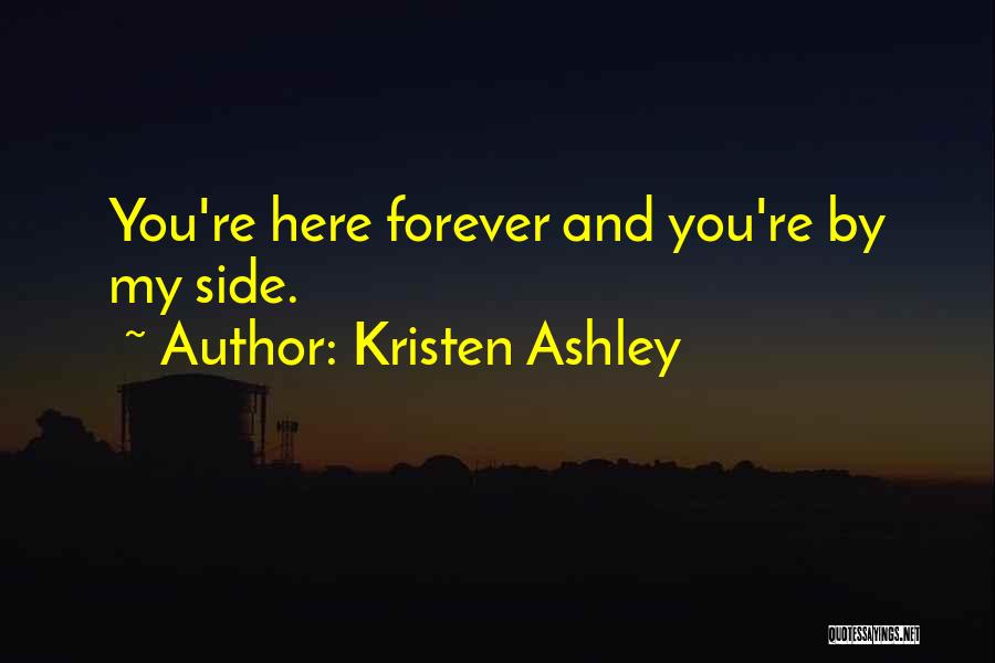 Kristen Ashley Quotes: You're Here Forever And You're By My Side.