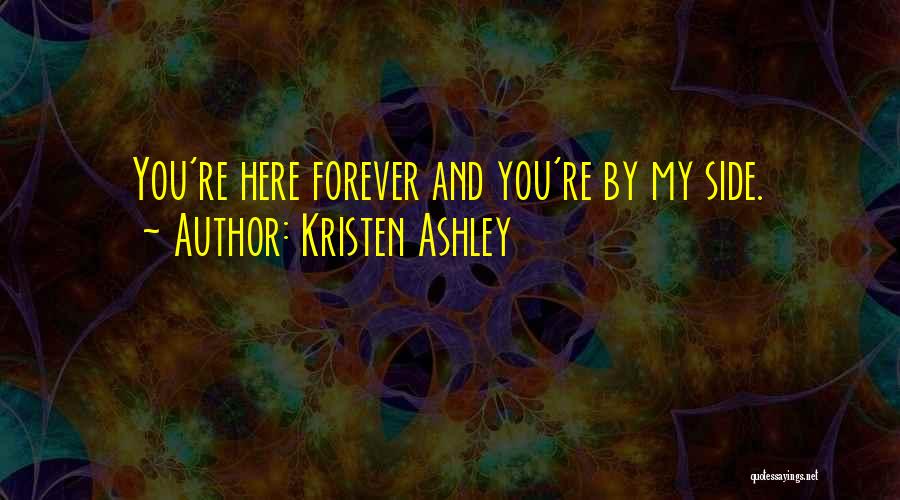 Kristen Ashley Quotes: You're Here Forever And You're By My Side.