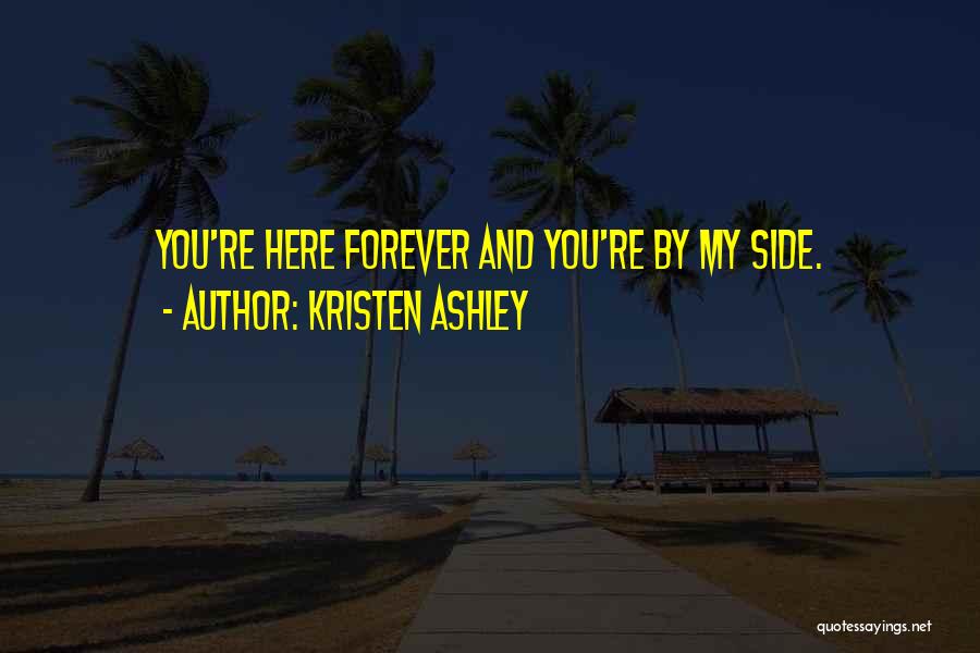 Kristen Ashley Quotes: You're Here Forever And You're By My Side.