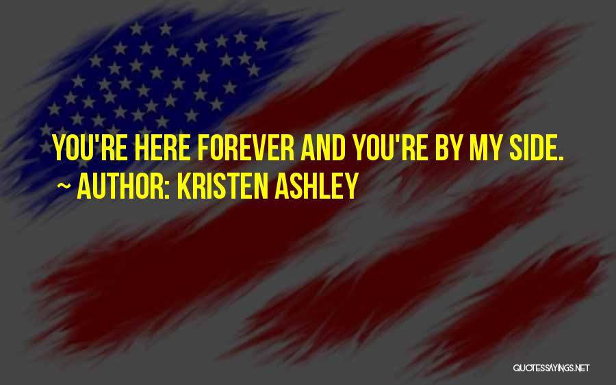 Kristen Ashley Quotes: You're Here Forever And You're By My Side.