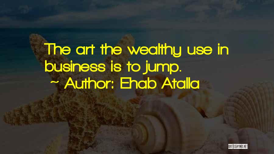 Ehab Atalla Quotes: The Art The Wealthy Use In Business Is To Jump.