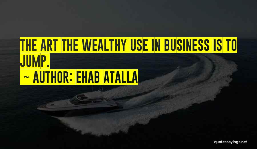 Ehab Atalla Quotes: The Art The Wealthy Use In Business Is To Jump.