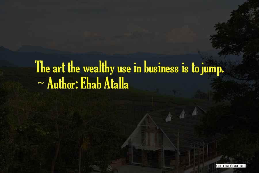 Ehab Atalla Quotes: The Art The Wealthy Use In Business Is To Jump.