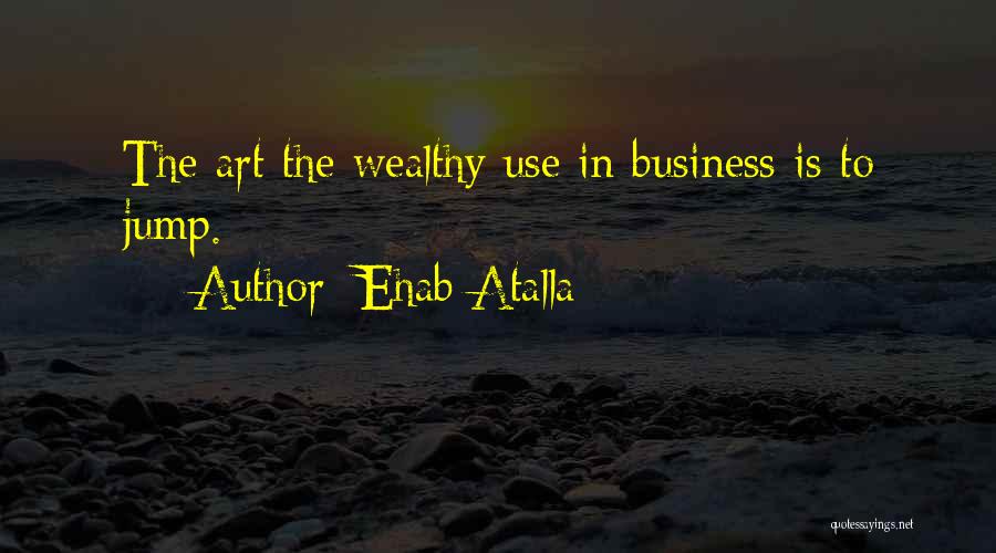 Ehab Atalla Quotes: The Art The Wealthy Use In Business Is To Jump.