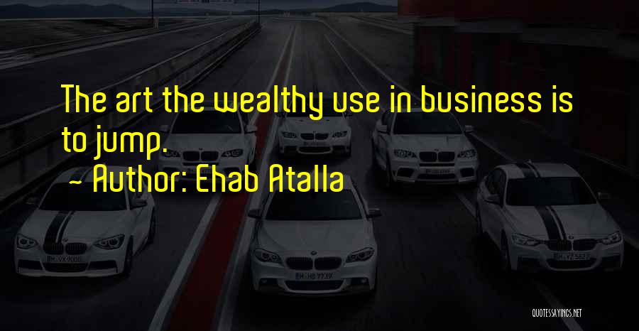 Ehab Atalla Quotes: The Art The Wealthy Use In Business Is To Jump.