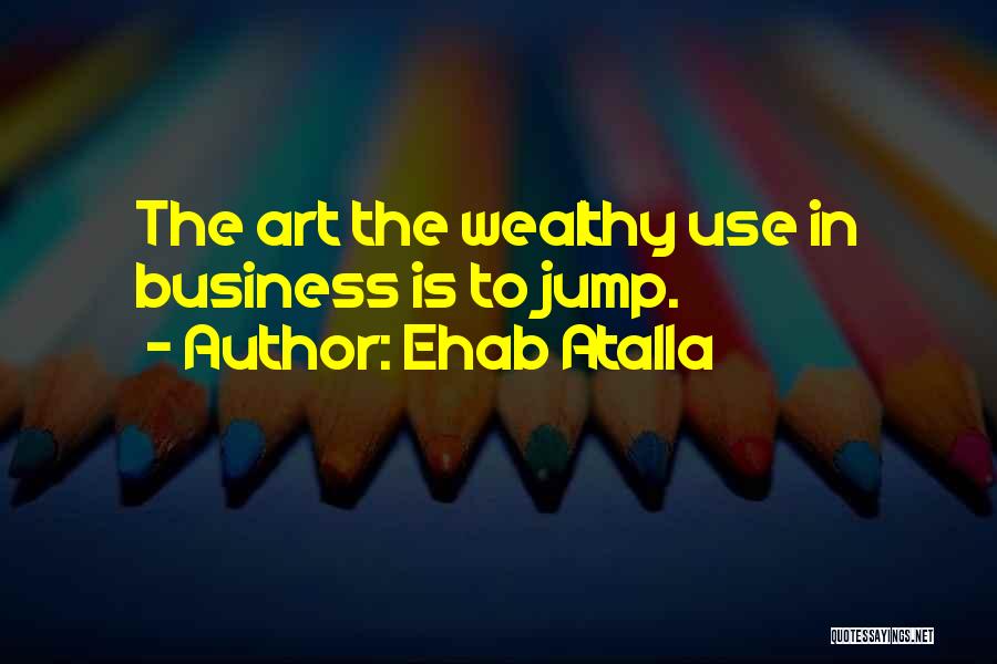 Ehab Atalla Quotes: The Art The Wealthy Use In Business Is To Jump.