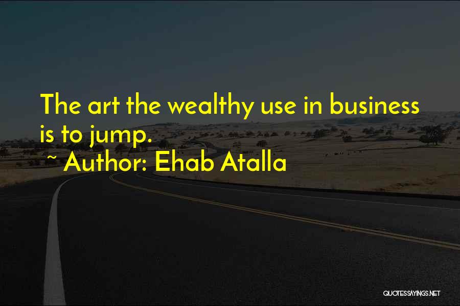 Ehab Atalla Quotes: The Art The Wealthy Use In Business Is To Jump.