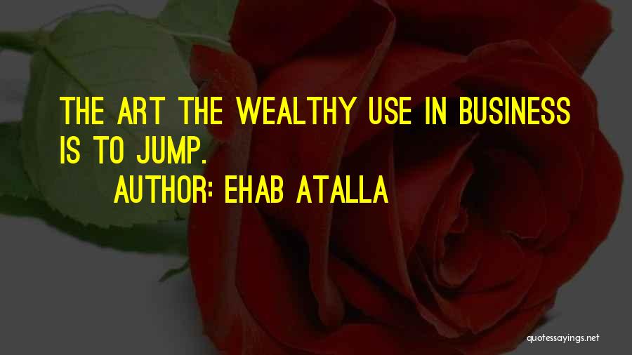 Ehab Atalla Quotes: The Art The Wealthy Use In Business Is To Jump.