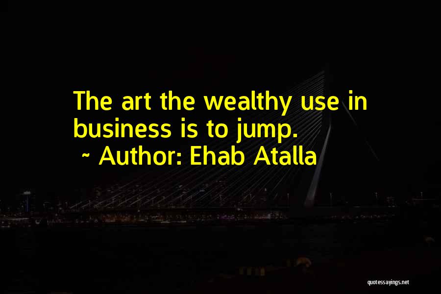 Ehab Atalla Quotes: The Art The Wealthy Use In Business Is To Jump.