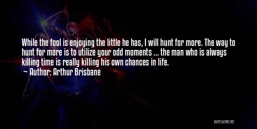 Arthur Brisbane Quotes: While The Fool Is Enjoying The Little He Has, I Will Hunt For More. The Way To Hunt For More