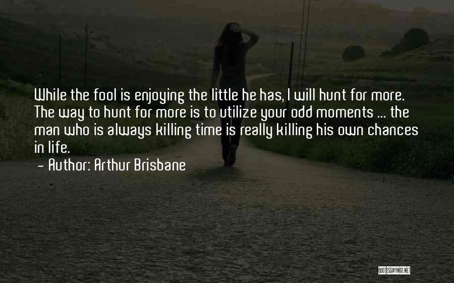 Arthur Brisbane Quotes: While The Fool Is Enjoying The Little He Has, I Will Hunt For More. The Way To Hunt For More