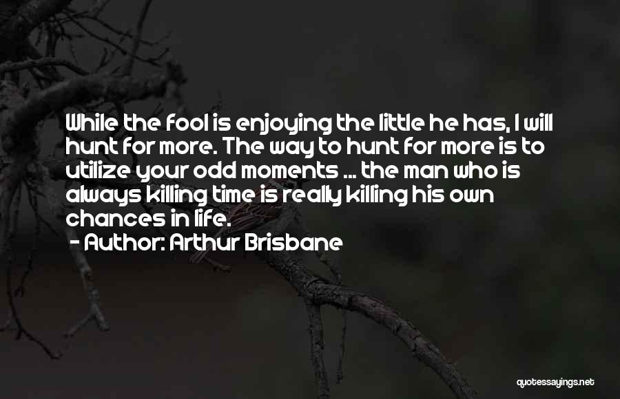 Arthur Brisbane Quotes: While The Fool Is Enjoying The Little He Has, I Will Hunt For More. The Way To Hunt For More