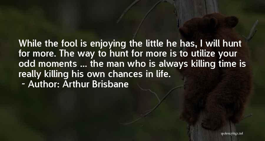 Arthur Brisbane Quotes: While The Fool Is Enjoying The Little He Has, I Will Hunt For More. The Way To Hunt For More