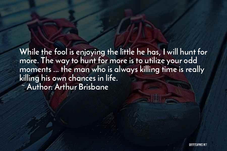 Arthur Brisbane Quotes: While The Fool Is Enjoying The Little He Has, I Will Hunt For More. The Way To Hunt For More