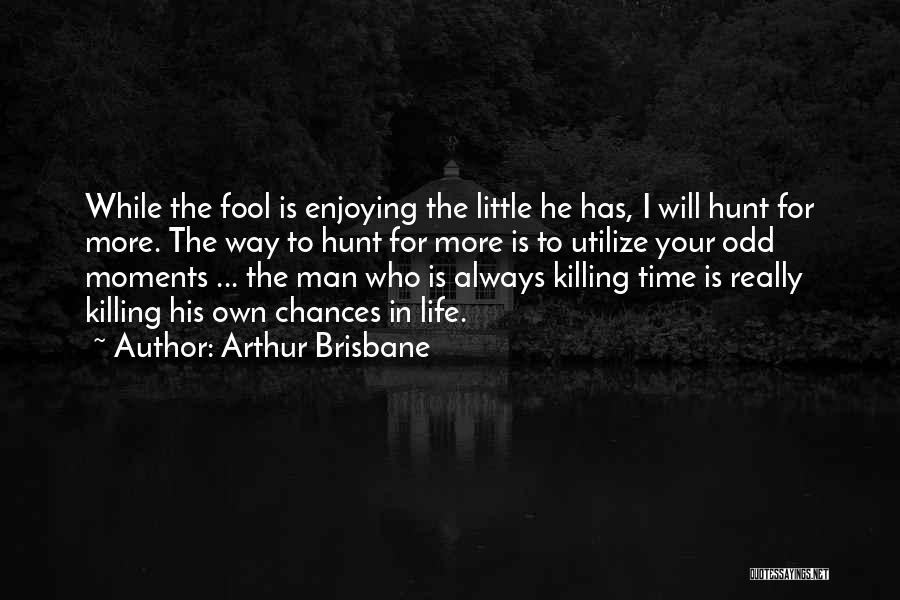 Arthur Brisbane Quotes: While The Fool Is Enjoying The Little He Has, I Will Hunt For More. The Way To Hunt For More