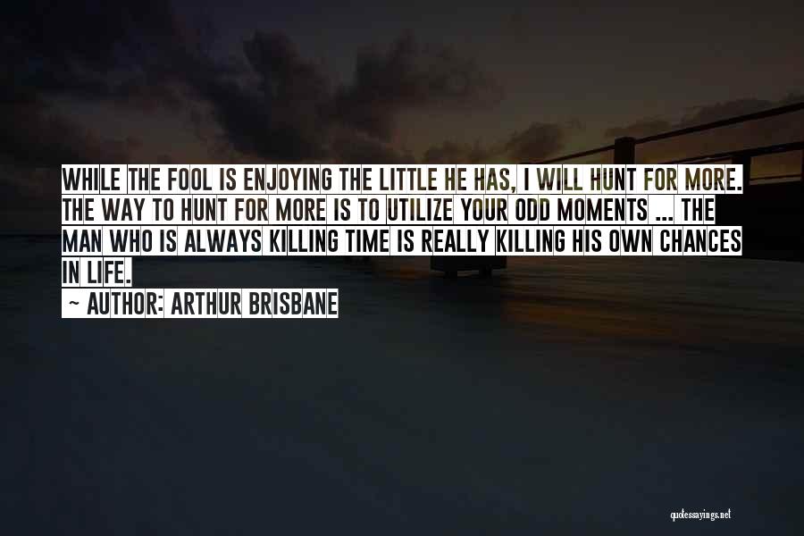 Arthur Brisbane Quotes: While The Fool Is Enjoying The Little He Has, I Will Hunt For More. The Way To Hunt For More