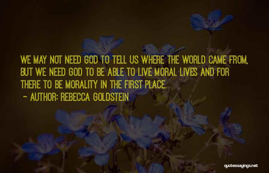 Rebecca Goldstein Quotes: We May Not Need God To Tell Us Where The World Came From, But We Need God To Be Able