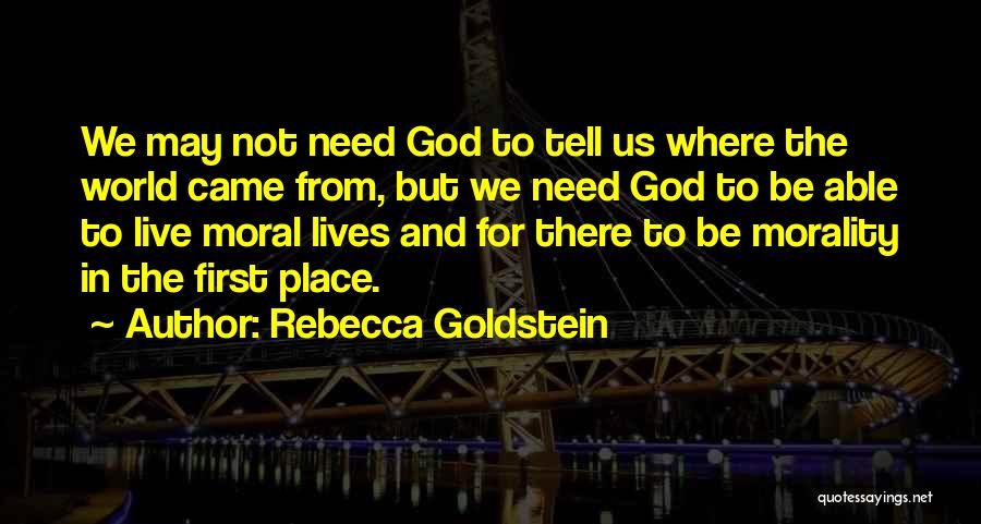 Rebecca Goldstein Quotes: We May Not Need God To Tell Us Where The World Came From, But We Need God To Be Able