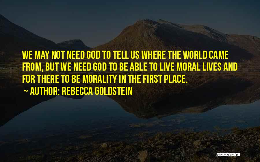 Rebecca Goldstein Quotes: We May Not Need God To Tell Us Where The World Came From, But We Need God To Be Able