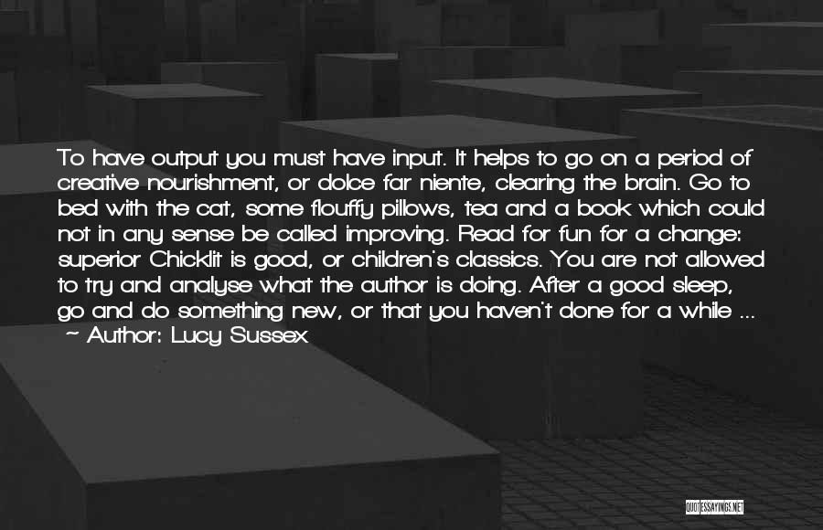 Lucy Sussex Quotes: To Have Output You Must Have Input. It Helps To Go On A Period Of Creative Nourishment, Or Dolce Far