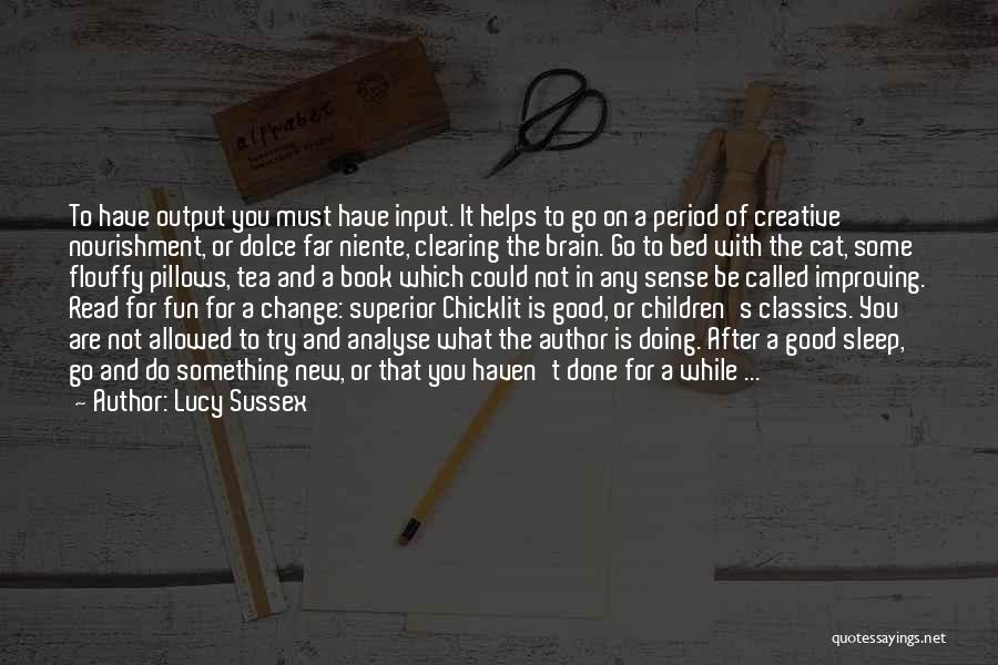 Lucy Sussex Quotes: To Have Output You Must Have Input. It Helps To Go On A Period Of Creative Nourishment, Or Dolce Far