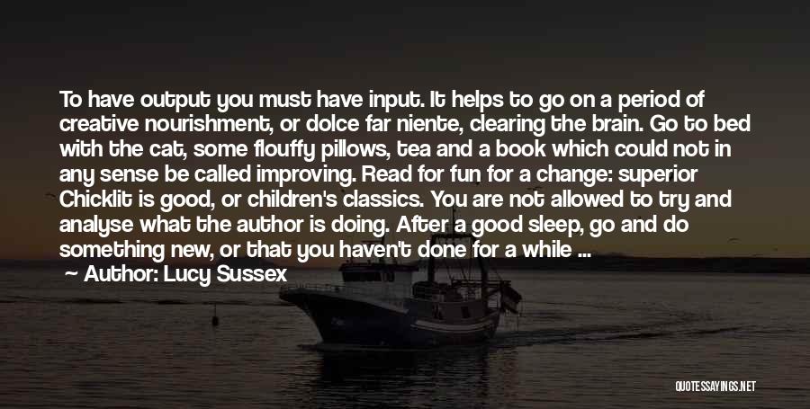 Lucy Sussex Quotes: To Have Output You Must Have Input. It Helps To Go On A Period Of Creative Nourishment, Or Dolce Far