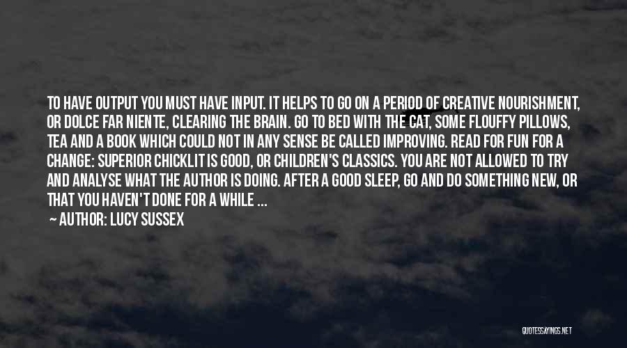 Lucy Sussex Quotes: To Have Output You Must Have Input. It Helps To Go On A Period Of Creative Nourishment, Or Dolce Far