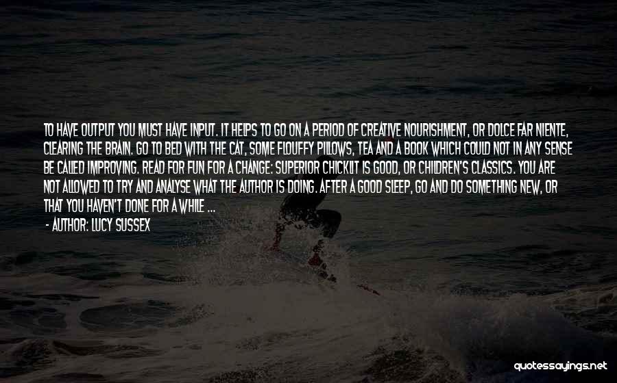 Lucy Sussex Quotes: To Have Output You Must Have Input. It Helps To Go On A Period Of Creative Nourishment, Or Dolce Far