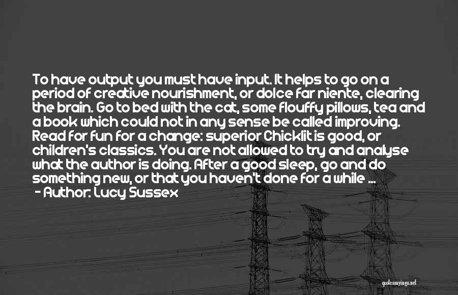 Lucy Sussex Quotes: To Have Output You Must Have Input. It Helps To Go On A Period Of Creative Nourishment, Or Dolce Far